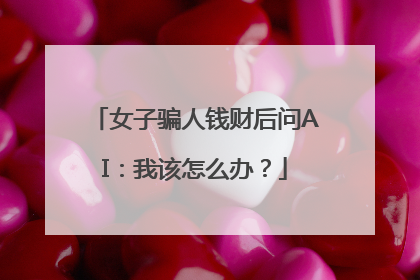 女子骗人钱财后问AI：我该怎么办？