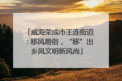 威海荣成市王连街道：移风易俗，“移”出乡风文明新风尚