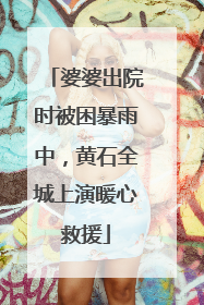 婆婆出院时被困暴雨中，黄石全城上演暖心救援