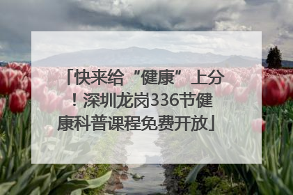 快来给“健康”上分！深圳龙岗336节健康科普课程免费开放