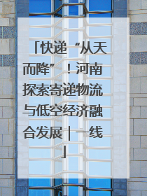 快递“从天而降”！河南探索寄递物流与低空经济融合发展｜一线