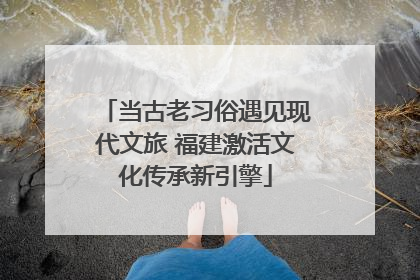 当古老习俗遇见现代文旅 福建激活文化传承新引擎