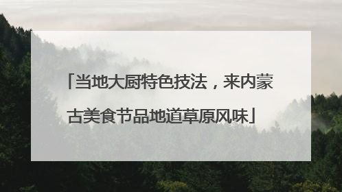 当地大厨特色技法，来内蒙古美食节品地道草原风味