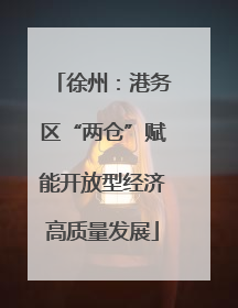 徐州：港务区“两仓”赋能开放型经济高质量发展