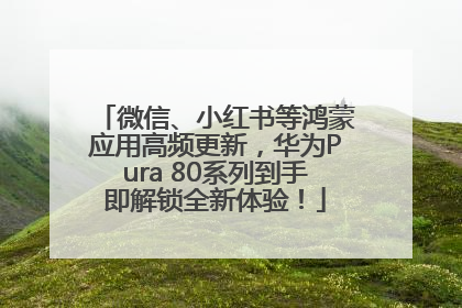 微信、小红书等鸿蒙应用高频更新，华为Pura 80系列到手即解锁全新体验！