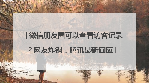 微信朋友圈可以查看访客记录？网友炸锅，腾讯最新回应