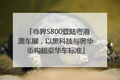 尊界S800登陆粤港澳车展，以黑科技与奢华重构超豪华车标准