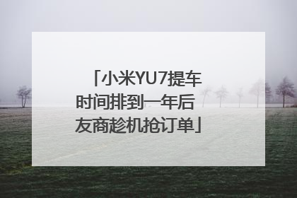 小米YU7提车时间排到一年后 友商趁机抢订单