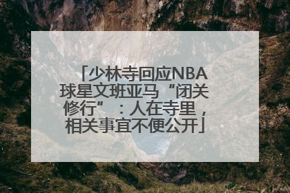 少林寺回应NBA球星文班亚马“闭关修行”：人在寺里，相关事宜不便公开