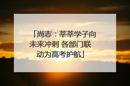 尚志：莘莘学子向未来冲刺 各部门联动为高考护航