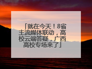 就在今天！8省主流媒体联动，高校云端答疑，广西高校专场来了