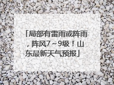 局部有雷雨或阵雨，阵风7～9级！山东最新天气预报
