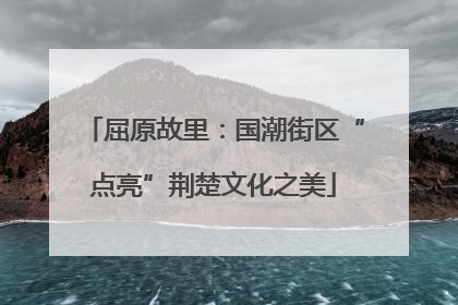 屈原故里：国潮街区“点亮”荆楚文化之美