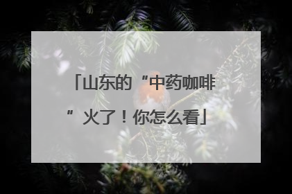 山东的“中药咖啡”火了！你怎么看