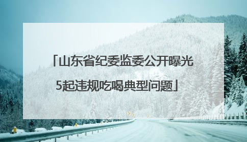 山东省纪委监委公开曝光5起违规吃喝典型问题