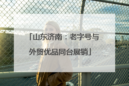 山东济南：老字号与外贸优品同台展销