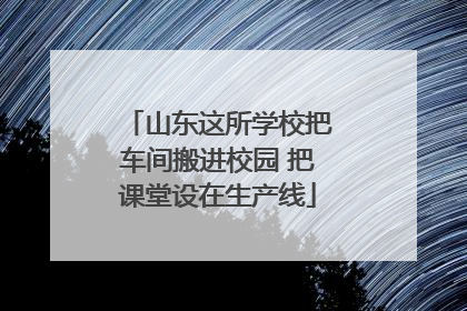 山东这所学校把车间搬进校园 把课堂设在生产线