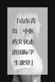 山东青岛：中医药文化走进国际学生课堂