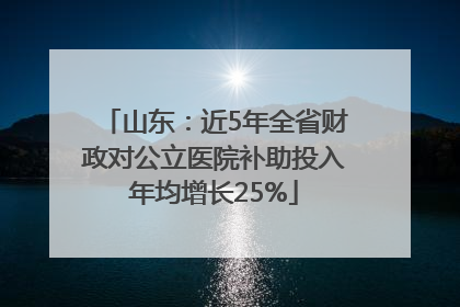 山东：近5年全省财政对公立医院补助投入年均增长25%