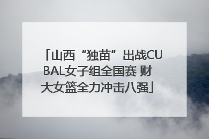 山西“独苗”出战CUBAL女子组全国赛 财大女篮全力冲击八强