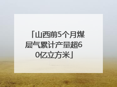 山西前5个月煤层气累计产量超60亿立方米