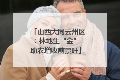 山西大同云州区：林地生“金” 助农增收前景旺
