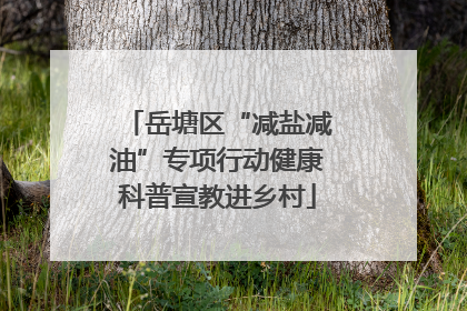岳塘区“减盐减油”专项行动健康科普宣教进乡村