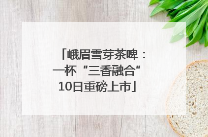 峨眉雪芽茶啤：一杯“三香融合”10日重磅上市