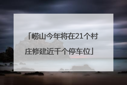 崂山今年将在21个村庄修建近千个停车位