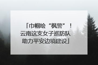 巾帼绘“枫警”！云南这支女子巡防队助力平安边境建设