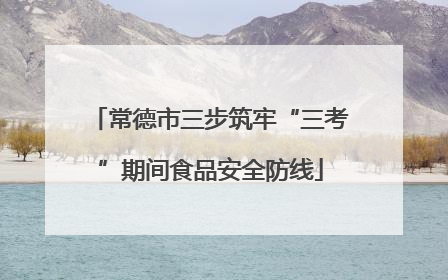 常德市三步筑牢“三考”期间食品安全防线