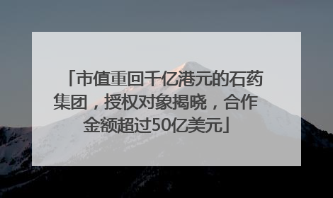 市值重回千亿港元的石药集团，授权对象揭晓，合作金额超过50亿美元