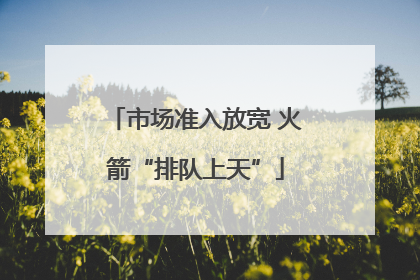 市场准入放宽 火箭“排队上天”