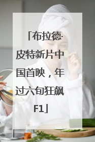 布拉德·皮特新片中国首映，年过六旬狂飙F1