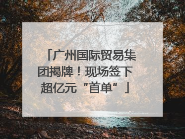 广州国际贸易集团揭牌！现场签下超亿元“首单”