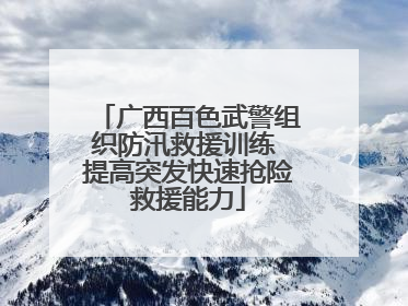 广西百色武警组织防汛救援训练 提高突发快速抢险救援能力