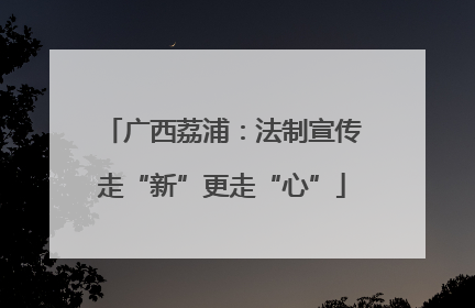 广西荔浦：法制宣传走“新”更走“心”