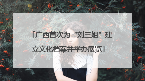 广西首次为“刘三姐”建立文化档案并举办展览