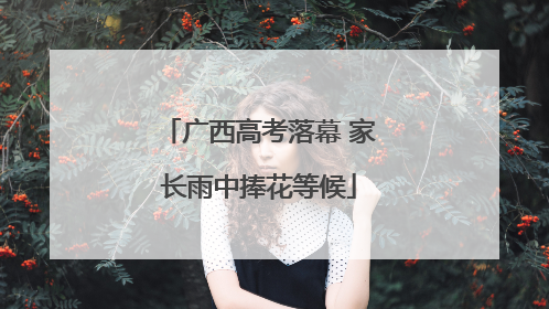 广西高考落幕 家长雨中捧花等候