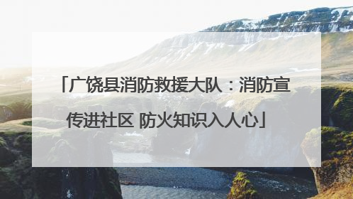 广饶县消防救援大队：消防宣传进社区 防火知识入人心