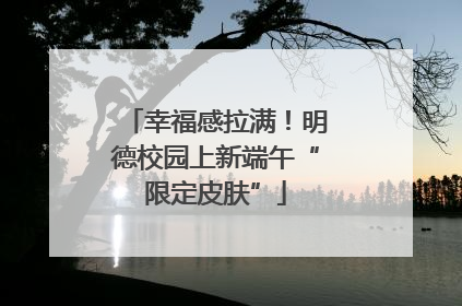 幸福感拉满！明德校园上新端午“限定皮肤”
