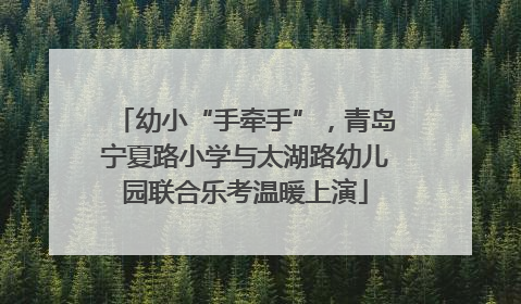 幼小“手牵手”，青岛宁夏路小学与太湖路幼儿园联合乐考温暖上演