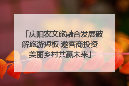 庆阳农文旅融合发展破解旅游短板 邀客商投资美丽乡村共赢未来