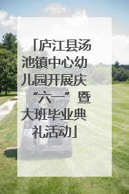庐江县汤池镇中心幼儿园开展庆“六一”暨大班毕业典礼活动