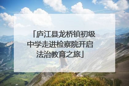 庐江县龙桥镇初级中学走进检察院开启法治教育之旅