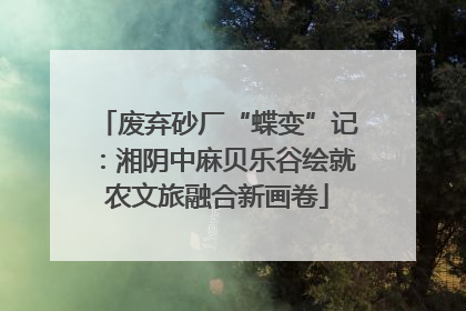 废弃砂厂“蝶变”记：湘阴中麻贝乐谷绘就农文旅融合新画卷