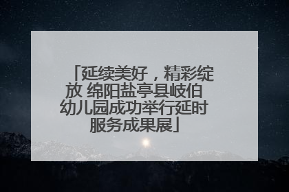 延续美好，精彩绽放 绵阳盐亭县岐伯幼儿园成功举行延时服务成果展