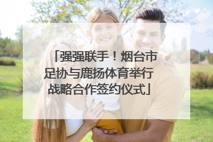强强联手！烟台市足协与鹿扬体育举行战略合作签约仪式
