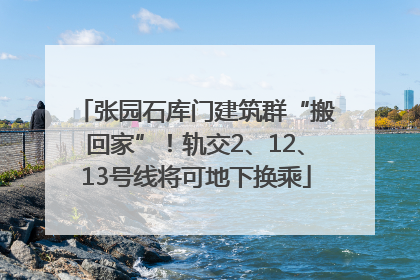 张园石库门建筑群“搬回家”！轨交2、12、13号线将可地下换乘