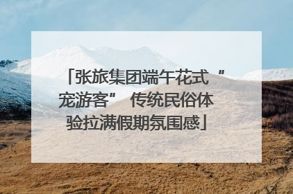张旅集团端午花式“宠游客” 传统民俗体验拉满假期氛围感